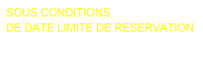 SOUS CONDITIONS
DE DATE LIMITE DE RESERVATION