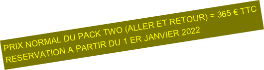 PRIX NORMAL DU PACK TWO (ALLER ET RETOUR) = 365 € TTC
RESERVATION A PARTIR DU 1 ER JANVIER 2022